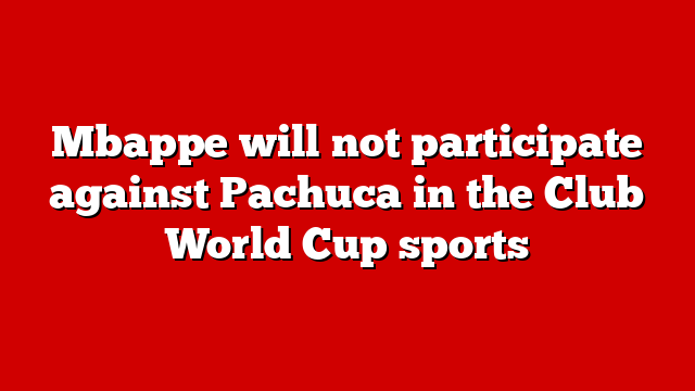 Mbappe will not participate against Pachuca in the Club World Cup sports