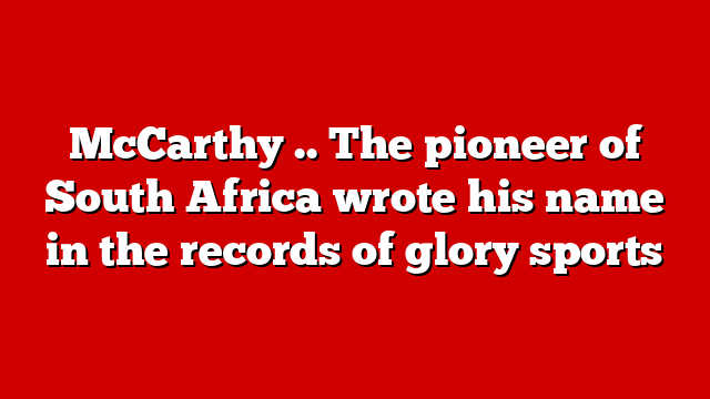 McCarthy .. The pioneer of South Africa wrote his name in the records of glory sports