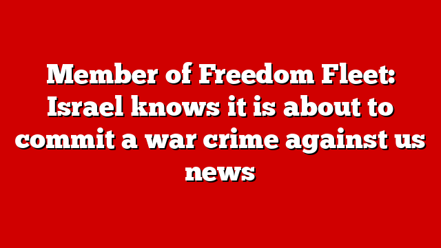 Member of Freedom Fleet: Israel knows it is about to commit a war crime against us news