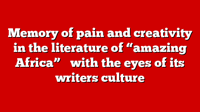 Memory of pain and creativity in the literature of “amazing Africa” ​​with the eyes of its writers culture