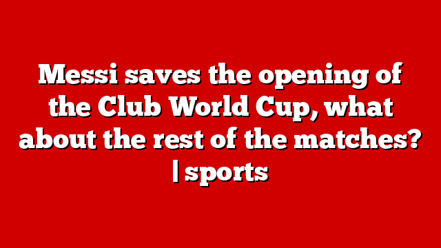 Messi saves the opening of the Club World Cup, what about the rest of the matches? | sports