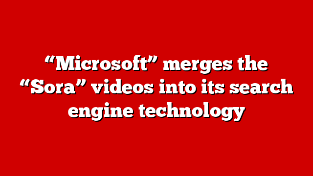 “Microsoft” merges the “Sora” videos into its search engine technology