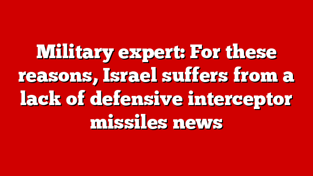 Military expert: For these reasons, Israel suffers from a lack of defensive interceptor missiles news
