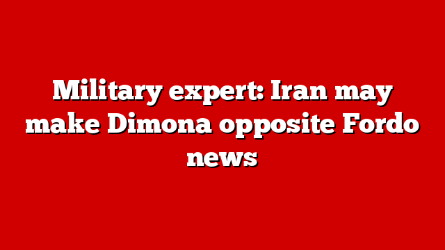 Military expert: Iran may make Dimona opposite Fordo news