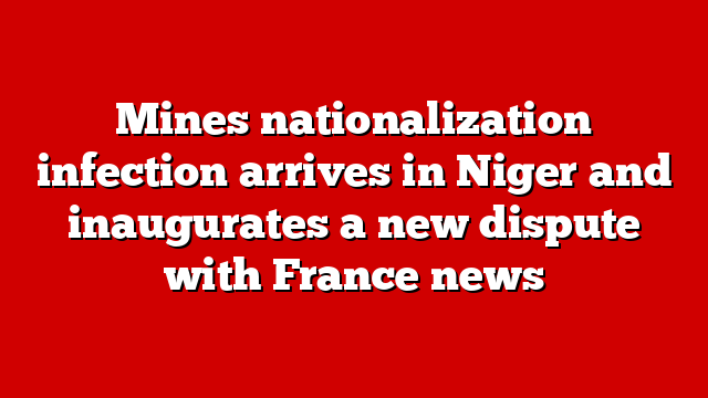 Mines nationalization infection arrives in Niger and inaugurates a new dispute with France news