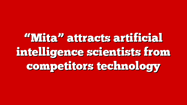 “Mita” attracts artificial intelligence scientists from competitors technology