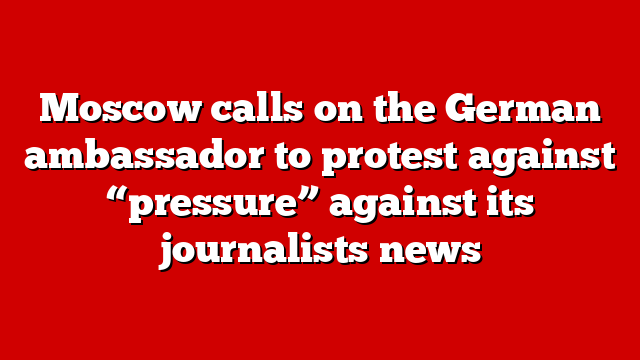 Moscow calls on the German ambassador to protest against “pressure” against its journalists news