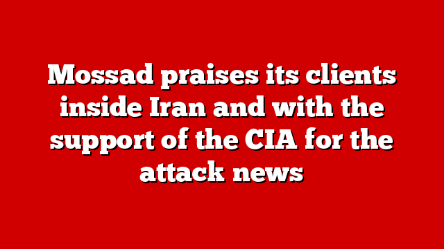 Mossad praises its clients inside Iran and with the support of the CIA for the attack news