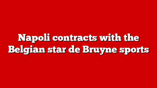Napoli contracts with the Belgian star de Bruyne sports