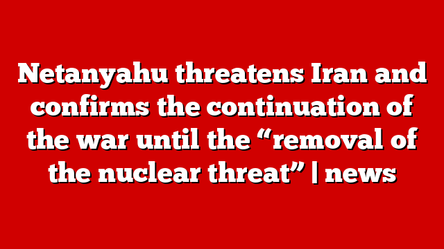 Netanyahu threatens Iran and confirms the continuation of the war until the “removal of the nuclear threat” | news