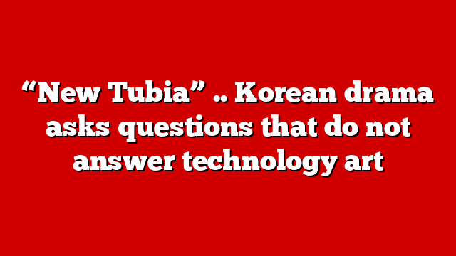 “New Tubia” .. Korean drama asks questions that do not answer technology art