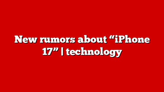 New rumors about “iPhone 17” | technology