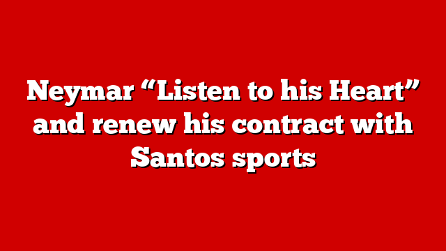 Neymar “Listen to his Heart” and renew his contract with Santos sports