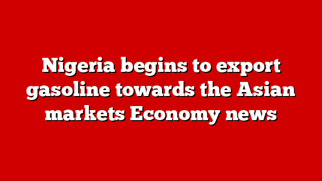 Nigeria begins to export gasoline towards the Asian markets Economy news