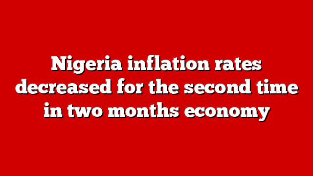 Nigeria inflation rates decreased for the second time in two months economy