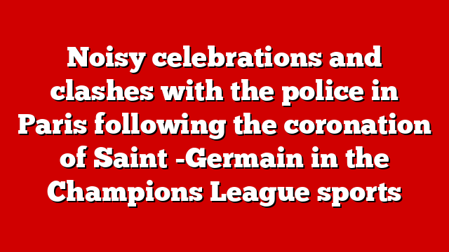 Noisy celebrations and clashes with the police in Paris following the coronation of Saint -Germain in the Champions League sports