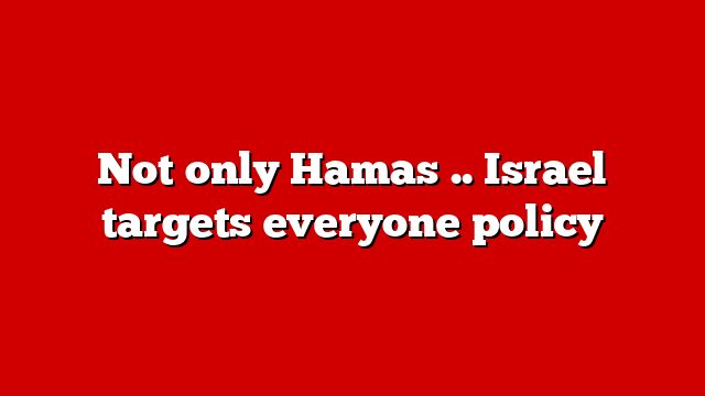 Not only Hamas .. Israel targets everyone policy