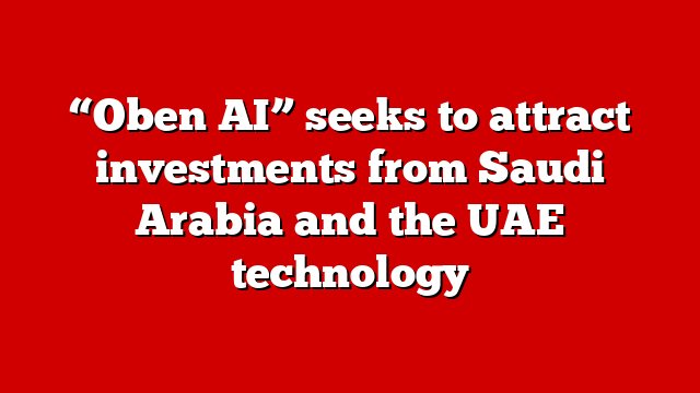 “Oben AI” seeks to attract investments from Saudi Arabia and the UAE technology