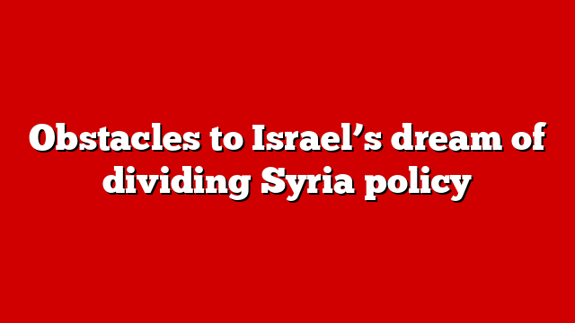 Obstacles to Israel’s dream of dividing Syria policy