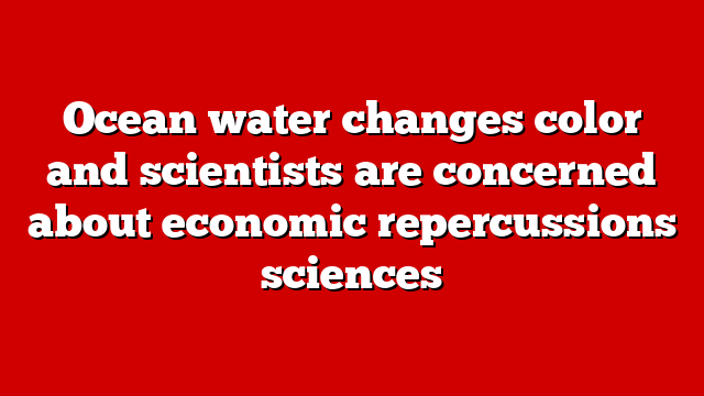 Ocean water changes color and scientists are concerned about economic repercussions sciences