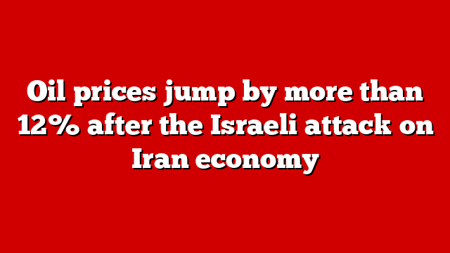 Oil prices jump by more than 12% after the Israeli attack on Iran economy