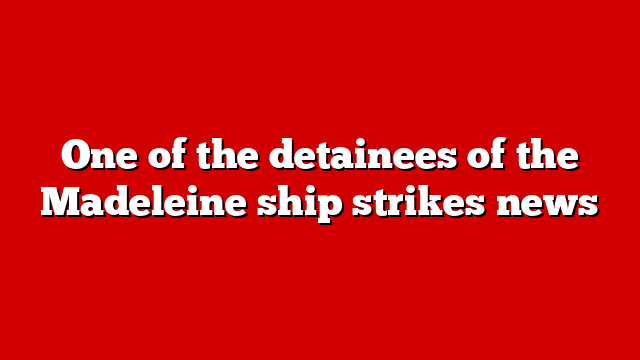 One of the detainees of the Madeleine ship strikes news