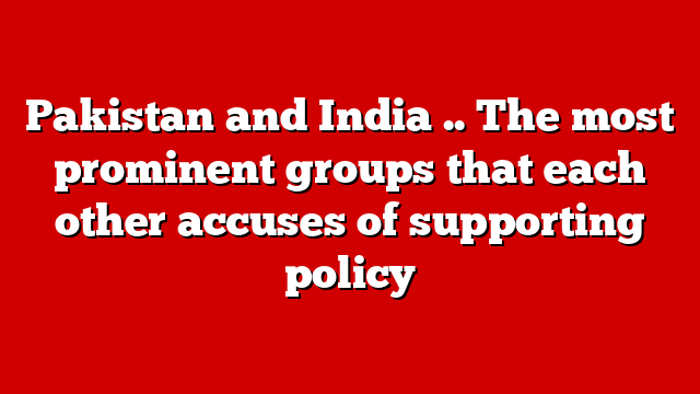 Pakistan and India .. The most prominent groups that each other accuses of supporting policy