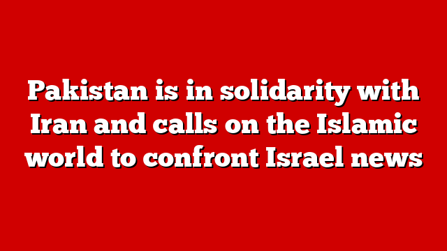 Pakistan is in solidarity with Iran and calls on the Islamic world to confront Israel news