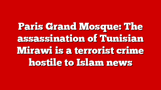 Paris Grand Mosque: The assassination of Tunisian Mirawi is a terrorist crime hostile to Islam news