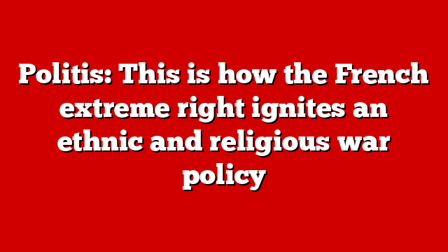 Politis: This is how the French extreme right ignites an ethnic and religious war policy