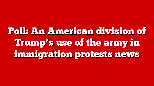 Poll: An American division of Trump’s use of the army in immigration protests news