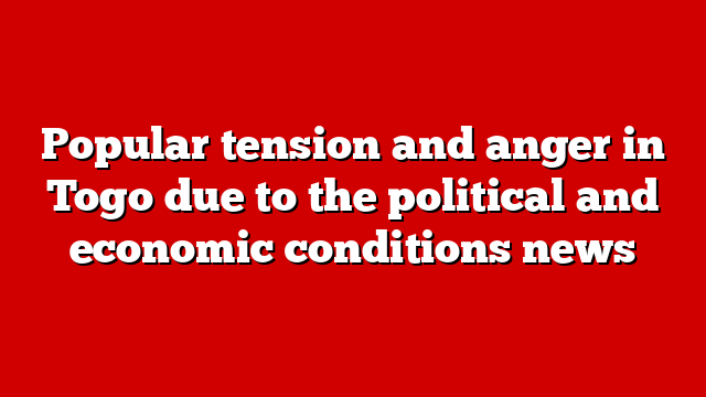 Popular tension and anger in Togo due to the political and economic conditions news