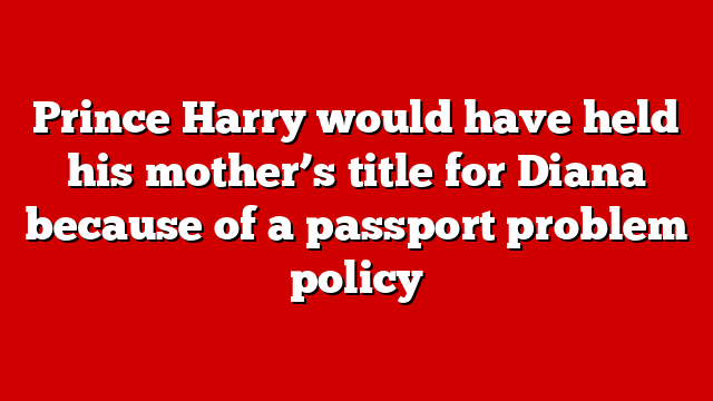 Prince Harry would have held his mother’s title for Diana because of a passport problem policy