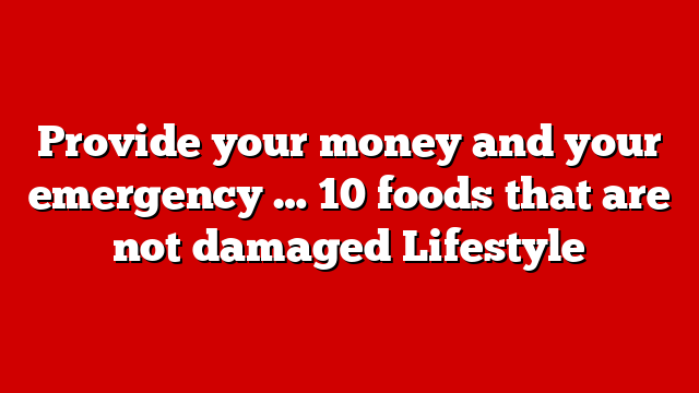 Provide your money and your emergency … 10 foods that are not damaged Lifestyle