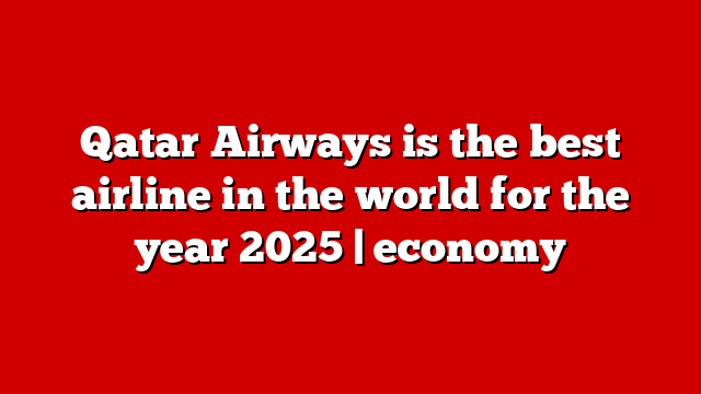 Qatar Airways is the best airline in the world for the year 2025 | economy