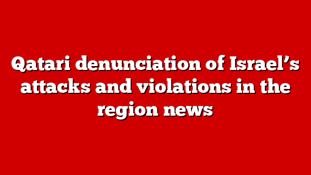 Qatari denunciation of Israel’s attacks and violations in the region news