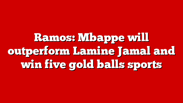 Ramos: Mbappe will outperform Lamine Jamal and win five gold balls sports