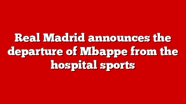 Real Madrid announces the departure of Mbappe from the hospital sports