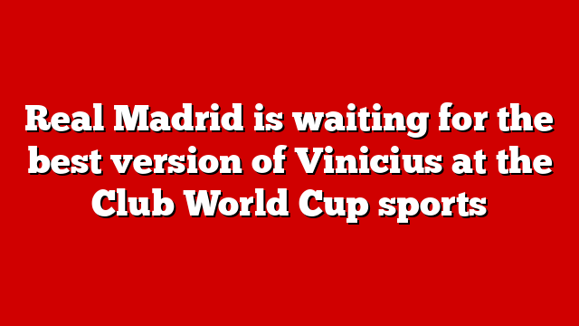 Real Madrid is waiting for the best version of Vinicius at the Club World Cup sports