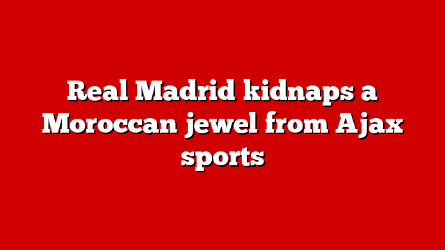 Real Madrid kidnaps a Moroccan jewel from Ajax sports