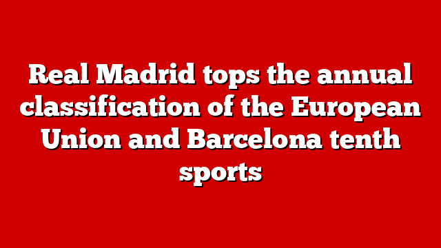 Real Madrid tops the annual classification of the European Union and Barcelona tenth sports