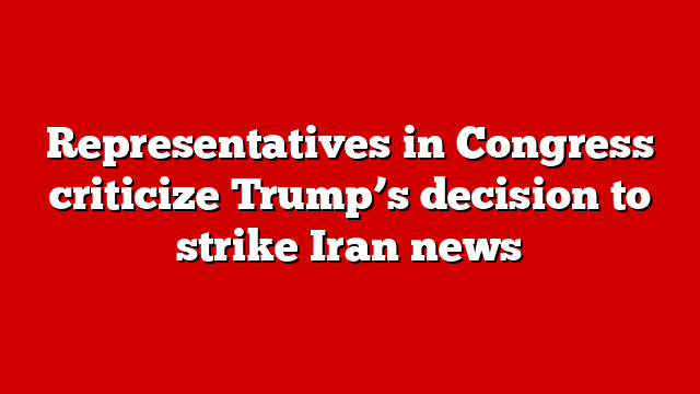 Representatives in Congress criticize Trump’s decision to strike Iran news