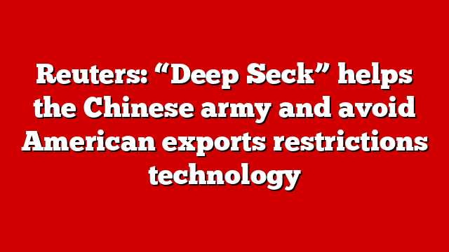 Reuters: “Deep Seck” helps the Chinese army and avoid American exports restrictions technology