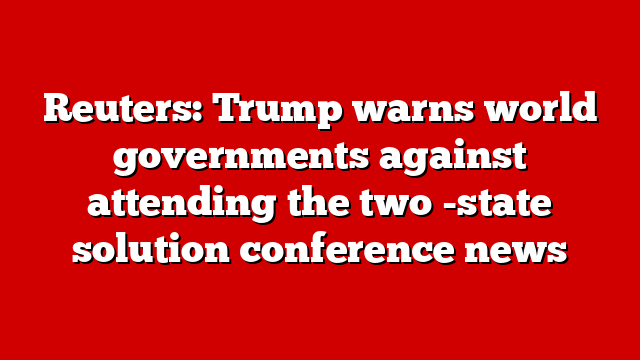 Reuters: Trump warns world governments against attending the two -state solution conference news