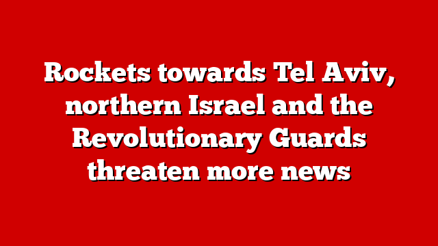 Rockets towards Tel Aviv, northern Israel and the Revolutionary Guards threaten more news