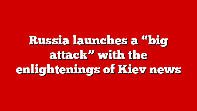 Russia launches a “big attack” with the enlightenings of Kiev news