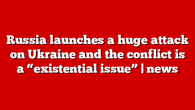 Russia launches a huge attack on Ukraine and the conflict is a “existential issue” | news