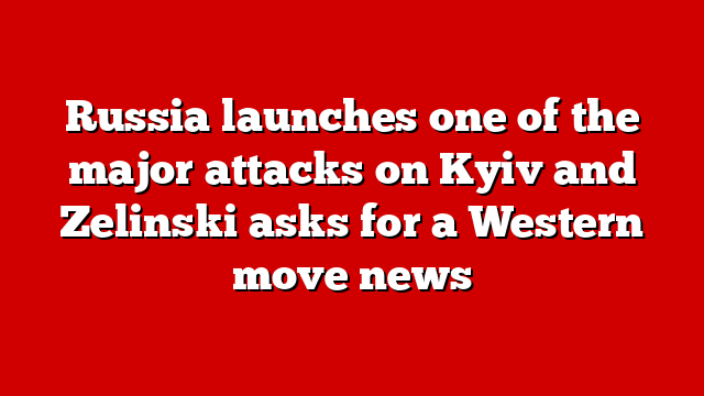 Russia launches one of the major attacks on Kyiv and Zelinski asks for a Western move news
