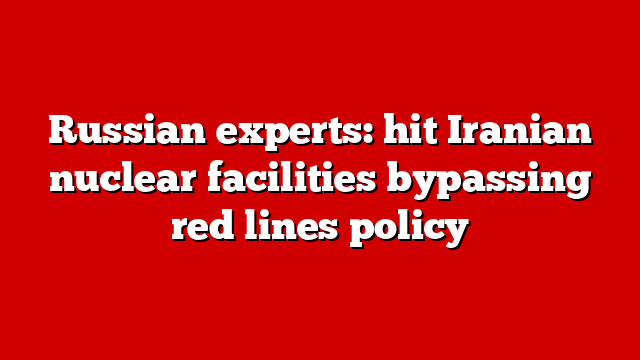 Russian experts: hit Iranian nuclear facilities bypassing red lines policy