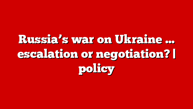 Russia’s war on Ukraine … escalation or negotiation? | policy